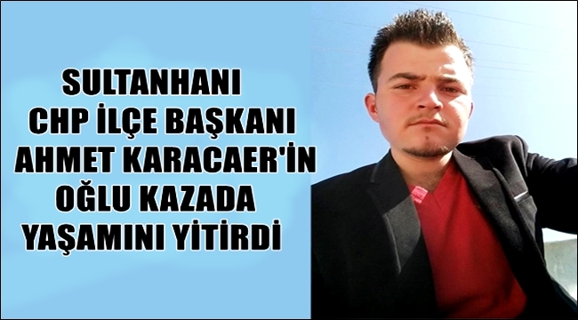 Sultanhanı Cumhuriyet Halk Partisi ilçe başkanı Esnaf Ahmet Karacaer`in acı günü
